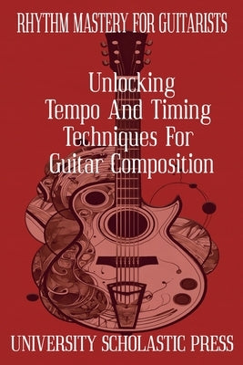 Rhythm Mastery For Guitarists: Unlocking Tempo And Timing Techniques For Guitar Composition by Press, University Scholastic