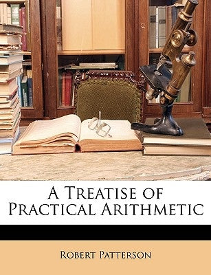 A Treatise of Practical Arithmetic by Patterson, Robert