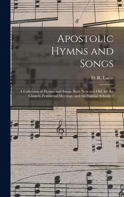 Apostolic Hymns and Songs: a Collection of Hymns and Songs, Both New and Old, for the Church, Protracted Meetings, and the Sunday Schools / by Lucas, D. R.