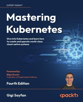 Mastering Kubernetes - Fourth Edition: Dive into Kubernetes and learn how to create and operate world-class cloud-native systems by Sayfan, Gigi