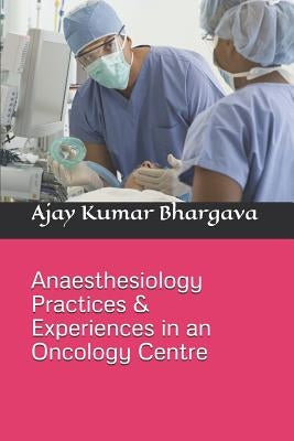 Anaesthesiology Practices & Experiences in an Oncology Centre by Bhargava, Ajay Kumar