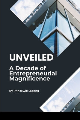 Unveiled: A Decade of Entrepreneurial Magnificence by Lagang, Princewill