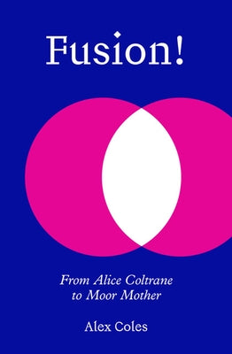 Fusion!: From Alice Coltrane to Moor Mother by Coles, Alex