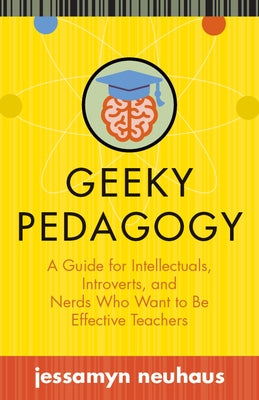 Geeky Pedagogy: A Guide for Intellectuals, Introverts, and Nerds Who Want to Be Effective Teachers by Neuhaus, Jessamyn