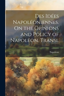 Des Idées Napoléoniennes. On the Opinions and Policy of Napoleon. Transl by Napoleon