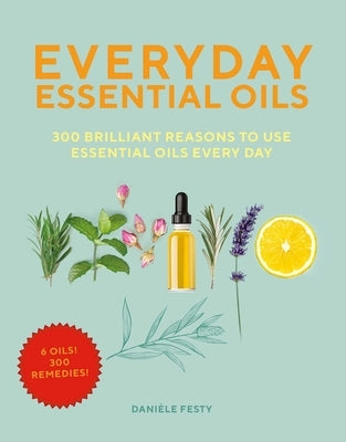 Everyday Essential Oils: 300 Brilliant Reasons to Use Essential Oils Every Day by Festy, Danièle