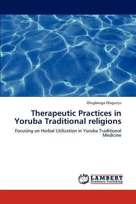 Therapeutic Practices in Yoruba Traditional Religions by Olagunju Olugbenga