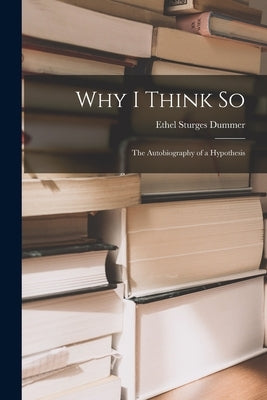 Why I Think so; the Autobiography of a Hypothesis by Dummer, Ethel Sturges