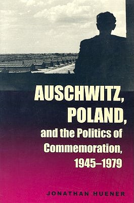 Auschwitz, Poland, and the Politics of Commemoration, 1945-1979 by Huener, Jonathan