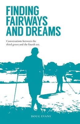 Finding Fairways and Dreams: Conversations Between the Third Green and the Fourth Tee by Evans, Doug