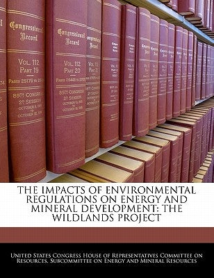 The Impacts of Environmental Regulations on Energy and Mineral Development: The Wildlands Project by United States Congress House of Represen