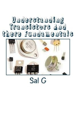 Understanding Transistors And there Fundamentals: Transistors And there Fundamentals by G, Sal