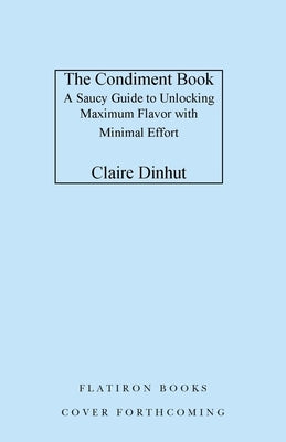 The Condiment Book: A Saucy Guide to Unlocking Maximum Flavor with Minimal Effort by Dinhut, Claire