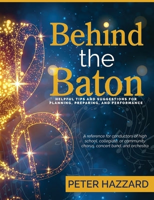 Behind the Baton: Helpful Tips and Suggestions for Planning, Preparing, and Performance by Hazzard, Peter