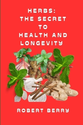 Herbs: The secret to health and longevity: Unlocking Nature's Pharmacy for a Vibrant Life by Berry, Robert