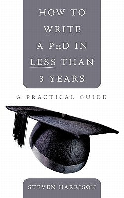 How to Write a PhD in Less Than 3 Years: A Practical Guide by Harrison, Steven