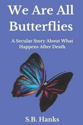 We Are All Butterflies: A Secular Story About What Happens After Death by Hanks, S. B.