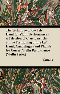 The Technique of the Left Hand for Violin Performance - A Selection of Classic Articles on the Positioning of the Left Hand, Arm, Fingers and Thumb Fo by Various