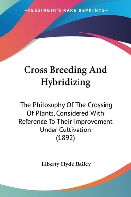 Cross Breeding and Hybridizing: The Philosophy of the Crossing of Plants, Considered with Reference to Their Improvement Under Cultivation (1892) by Bailey, Liberty Hyde, Jr.