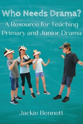 Who Needs Drama?: A Resource for Teaching Primary and Junior Drama by Bennett, Jackie