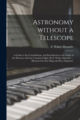 Astronomy Without a Telescope; a Guide to the Constellations, and Introduction to the Study of the Heavens With the Unassisted Sight. By E. Walter Mau by Maunder, E. Walter (Edward Walter) 1.