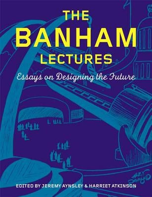 The Banham Lectures: Essays on Designing the Future by Aynsley, Jeremy