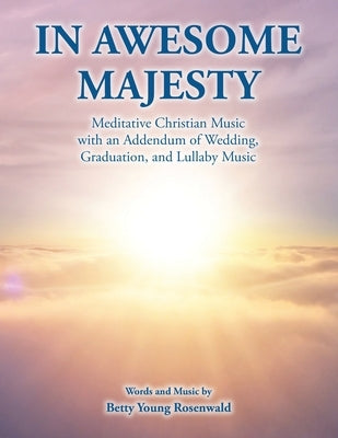 In Awesome Majesty: Meditative Christian Music with an Addendum of Wedding, Graduation, and Lullaby Music by Young Rosenwald, Betty