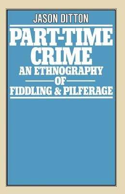 Part-Time Crime: An Ethnography of Fiddling and Pilferage by Ditton, J. R.