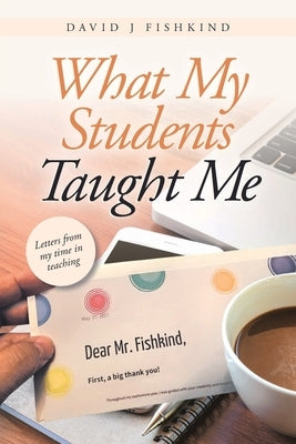 What My Students Taught Me: Letters from My Time in Teaching by Fishkind, David J.