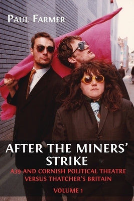 After the Miners' Strike: A39 and Cornish Political Theatre versus Thatcher's Britain by Farmer, Paul