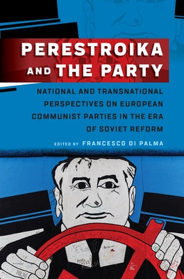 Perestroika and the Party: National and Transnational Perspectives on European Communist Parties in the Era of Soviet Reform by Palma, Francesco Di