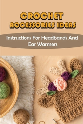 Crochet Accessories Ideas: Instructions For Headbands And Ear Warmers by Lemen, Shonda