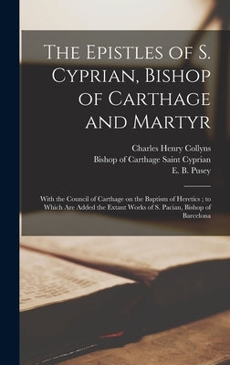 The Epistles of S. Cyprian, Bishop of Carthage and Martyr: With the Council of Carthage on the Baptism of Heretics; to Which are Added the Extant Work by Cyprian, Saint Bishop of Carthage