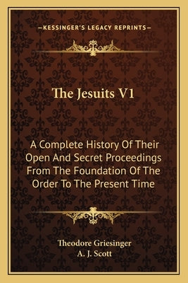 The Jesuits V1: A Complete History Of Their Open And Secret Proceedings From The Foundation Of The Order To The Present Time by Griesinger, Theodore