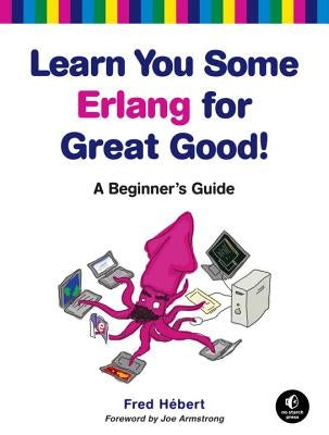 Learn You Some Erlang for Great Good!: A Beginner's Guide by Hebert, Fred