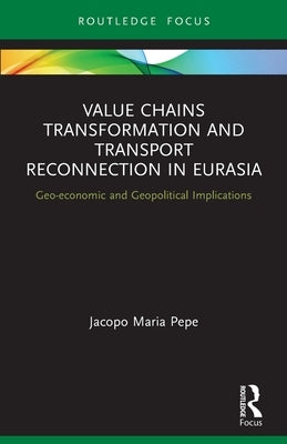 Value Chains Transformation and Transport Reconnection in Eurasia: Geo-Economic and Geopolitical Implications by Pepe, Jacopo Maria