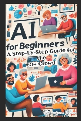 AI for Beginners - A Step-by-Step Guide for the 60+ Crowd: Discover the Future of Technology by Guha, Dipanjan