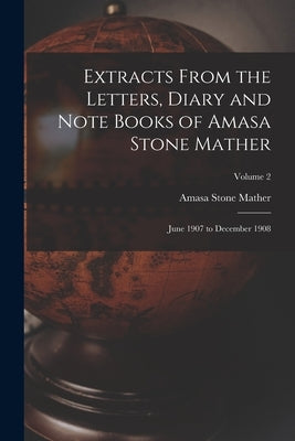 Extracts From the Letters, Diary and Note Books of Amasa Stone Mather: June 1907 to December 1908; Volume 2 by Mather, Amasa Stone