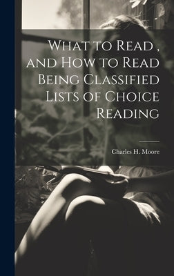 What to Read, and How to Read Being Classified Lists of Choice Reading by Moore, Charles H.