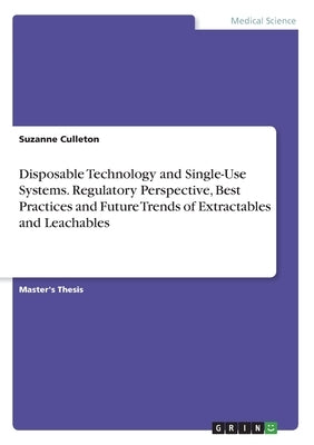 Disposable Technology and Single-Use Systems. Regulatory Perspective, Best Practices and Future Trends of Extractables and Leachables by Culleton, Suzanne