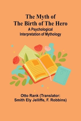 The Myth of the Birth of the Hero: A psychological interpretation of mythology by Rank, Otto