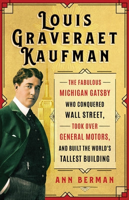 Louis Graveraet Kaufman: The Fabulous Michigan Gatsby Who Conquered Wall Street, Took Over General Motors, and Built the World's Tallest Buildi by Berman, Ann