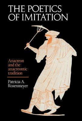 The Poetics of Imitation: Anacreon and the Anacreontic Tradition by Rosenmeyer, Patricia A.