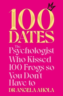 100 Dates: The Psychologist Who Kissed 100 Frogs So You Don't Have to by Ahola, Angela