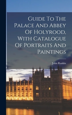 Guide To The Palace And Abbey Of Holyrood, With Catalogue Of Portraits And Paintings by Rankin, John