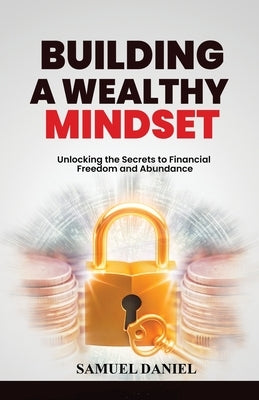 Building A Wealthy Mindset: Unlocking the Secrets to Financial Freedom and Abundance by Samuel, Daniel