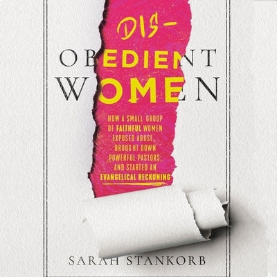 Disobedient Women: How a Small Group of Faithful Women Exposed Abuse, Brought Down Powerful Pastors, and Ignited an Evangelical Reckoning by Stankorb, Sarah