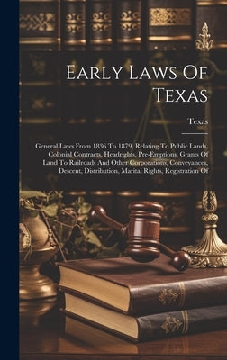 Early Laws Of Texas: General Laws From 1836 To 1879, Relating To Public Lands, Colonial Contracts, Headrights, Pre-emptions, Grants Of Land by Texas