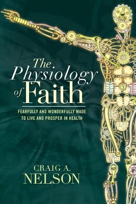 The Physiology of Faith: Fearfully and Wonderfully Made to Live and Prosper in Health by Nelson, Craig A.