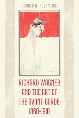 Richard Wagner and the Art of the Avant-Garde, 1860-1910 by Rosenthal, Donald A.